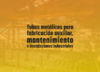 Tubos metálicos para fabricación auxiliar, mantenimiento e instalaciones industriales