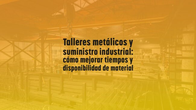Talleres metálicos y suministro industrial: cómo mejorar tiempos y disponibilidad de material